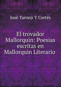 El trovador Mallorquin: Poesias escritas en Mallorquin Literario .