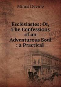 Ecclesiastes: Or, The Confessions of an Adventurous Soul : a Practical .