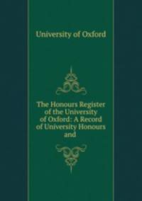 The Honours Register of the University of Oxford: A Record of University Honours and .