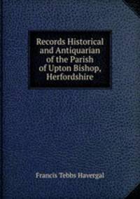 Records Historical and Antiquarian of the Parish of Upton Bishop, Herfordshire