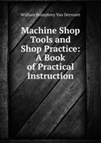 Machine Shop Tools and Shop Practice: A Book of Practical Instruction