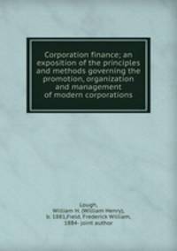 Corporation finance; an exposition of the principles and methods governing the promotion, organization and management of modern corporations