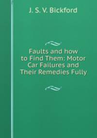 Faults and how to Find Them: Motor Car Failures and Their Remedies Fully .