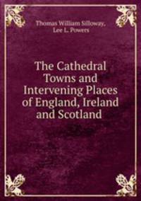 The Cathedral Towns and Intervening Places of England, Ireland and Scotland .