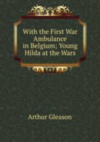 With the First War Ambulance in Belgium; Young Hilda at the Wars