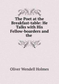 The Poet at the Breakfast-table: He Talks with His Fellow-boarders and the .
