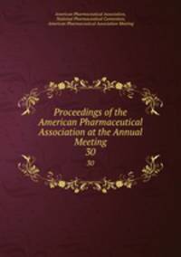 Proceedings of the American Pharmaceutical Association at the Annual Meeting. 30