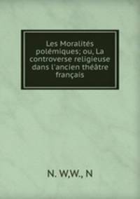 Les Moralites polemiques; ou, La controverse religieuse dans l