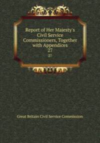 Report of Her Majesty`s Civil Service Commissioners, Together with Appendices. 27