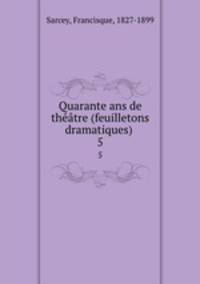 Quarante ans de thtre (feuilletons dramatiques) . 5