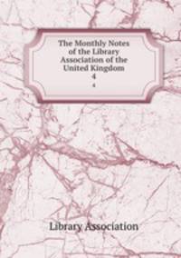 The Monthly Notes of the Library Association of the United Kingdom. 4