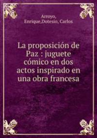 La proposicion de Paz : juguete comico en dos actos inspirado en una obra francesa