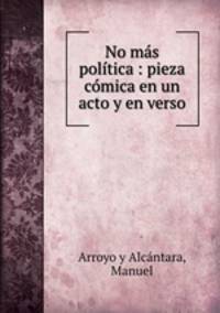 No mas politica : pieza comica en un acto y en verso