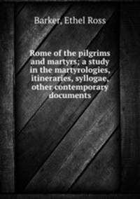 Rome of the pilgrims and martyrs; a study in the martyrologies, itineraries, syllogae, & other contemporary documents