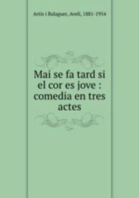Mai se fa tard si el cor es jove : comedia en tres actes