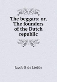 The beggars: or, The founders of the Dutch republic