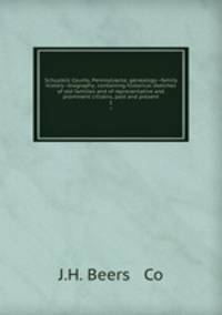 Schuylkill County, Pennsylvania; genealogy--family history--biography; containing historical sketches of old families and of representative and prominent citizens, past and present. 1
