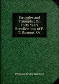 Struggles and Triumphs; Or, Forty Years Recollections of P.T. Barnum: Or .