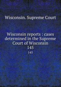 Wisconsin reports : cases determined in the Supreme Court of Wisconsin. 145