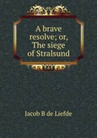 A brave resolve; or, The siege of Stralsund