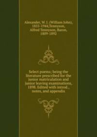Select poems; being the literature prescribed for the junior matriculation and junior leaving examinations, 1898. Edited with introd., notes, and appendix
