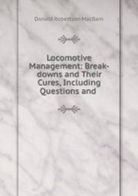 Locomotive Management: Break-downs and Their Cures, Including Questions and .