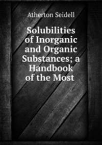 Solubilities of Inorganic and Organic Substances; a Handbook of the Most .