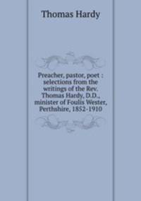 Preacher, pastor, poet : selections from the writings of the Rev. Thomas Hardy, D.D., minister of Foulis Wester, Perthshire, 1852-1910