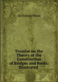 Treatise on the Theory of the Construction of Bridges and Roofs: Illustrated .