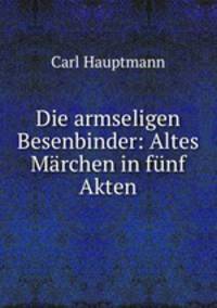 Die armseligen Besenbinder: Altes Marchen in funf Akten