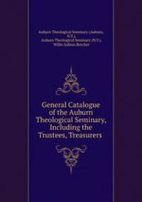 General Catalogue of the Auburn Theological Seminary, Including the Trustees, Treasurers .