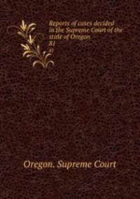 Reports of cases decided in the Supreme Court of the state of Oregon. 81