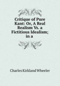 Critique of Pure Kant: Or, A Real Realism Vs. a Fictitious Idealism; in a .