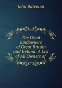 The Great landowners of Great Britain and Ireland: A List of All Owners of .