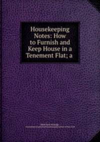 Housekeeping Notes: How to Furnish and Keep House in a Tenement Flat; a .