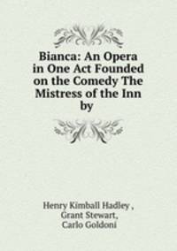 Bianca: An Opera in One Act Founded on the Comedy The Mistress of the Inn by .