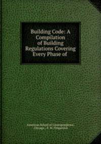 Building Code: A Compilation of Building Regulations Covering Every Phase of .