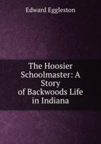 The Hoosier Schoolmaster: A Story of Backwoods Life in Indiana