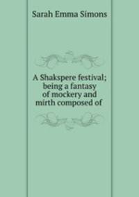A Shakspere festival; being a fantasy of mockery and mirth composed of .