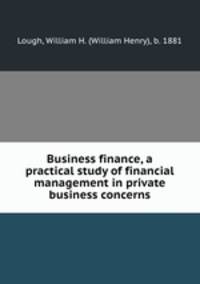 Business finance, a practical study of financial management in private business concerns