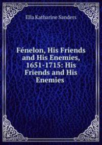 Fnelon, His Friends and His Enemies, 1651-1715: His Friends and His Enemies .