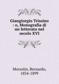 Giangiorgio Trissino : o, Monografia di un letterato nel secolo XVI