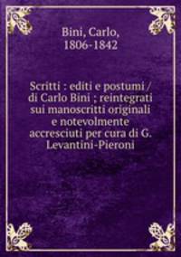 Scritti : editi e postumi / di Carlo Bini ; reintegrati sui manoscritti originali e notevolmente accresciuti per cura di G. Levantini-Pieroni