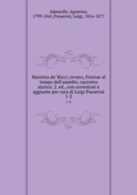 Marietta de` Ricci; ovvero, Firenze al tempo dell`assedio; racconto storico. 2. ed., con correzioni e aggiunte per cura di Luigi Passerini. 1-2