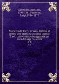 Marietta de` Ricci; ovvero, Firenze al tempo dell`assedio; racconto storico. 2. ed., con correzioni e aggiunte per cura di Luigi Passerini. 5-6