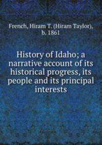 History of Idaho; a narrative account of its historical progress, its people and its principal interests