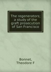 The regenerators; a study of the graft prosecution of San Francisco