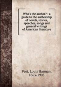 Who`s the author? : a guide to the authorship of novels, stories, speeches, songs and general writings of American literature
