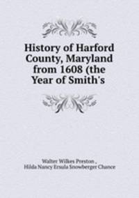 History of Harford County, Maryland from 1608 (the Year of Smith`s .