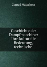 Geschichte der Dampfmaschine. Ihre kulturelle Bedeutung, technische Entwick und ihre grossen Mnner